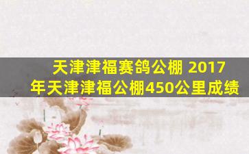 天津津福赛鸽公棚 2017年天津津福公棚450公里成绩